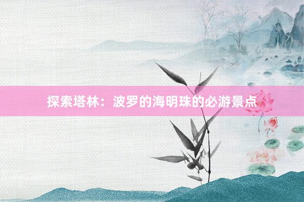 探索塔林：波罗的海明珠的必游景点